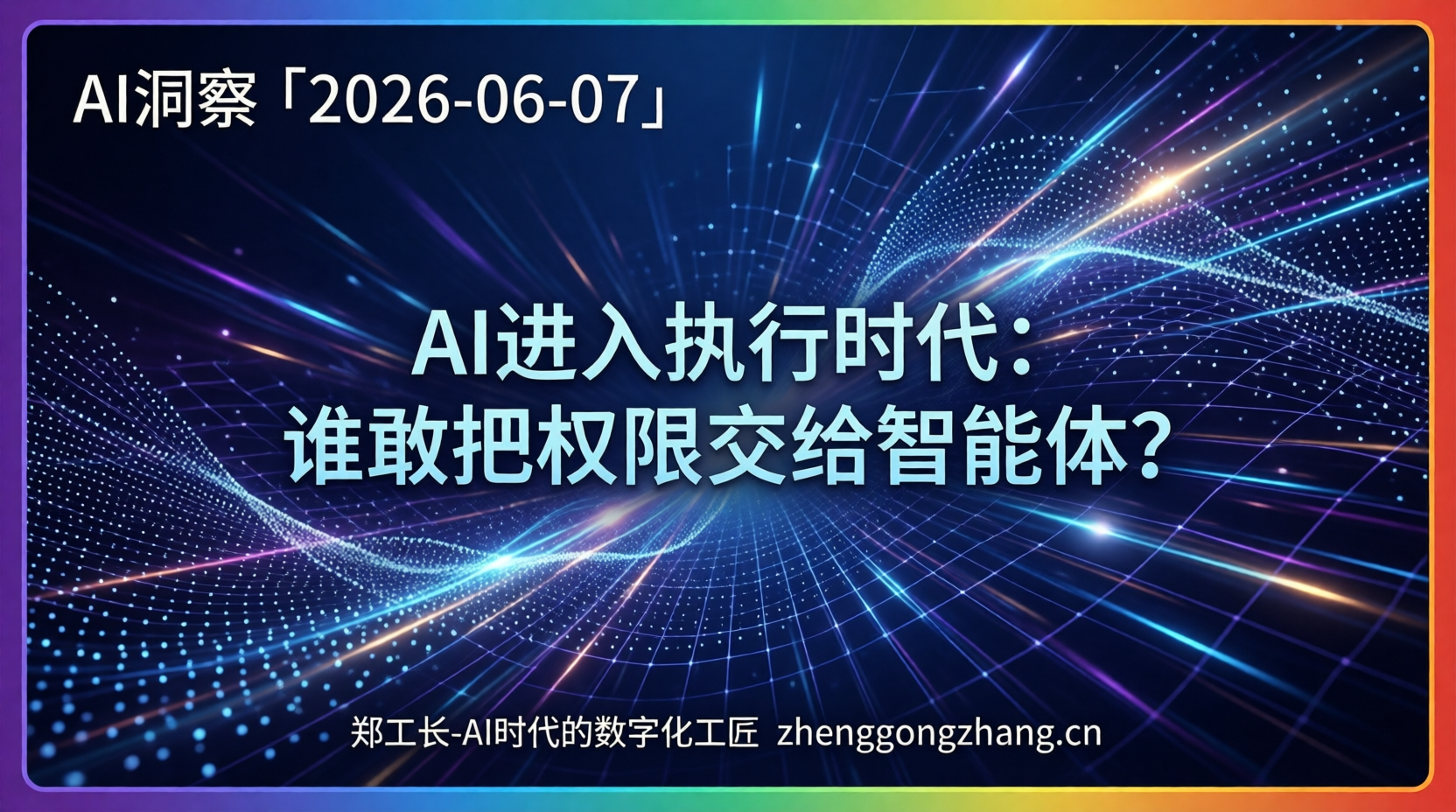郑工长·AI洞察｜2026.06.07·AI进入执行时代：谁敢把权限交给智能体？