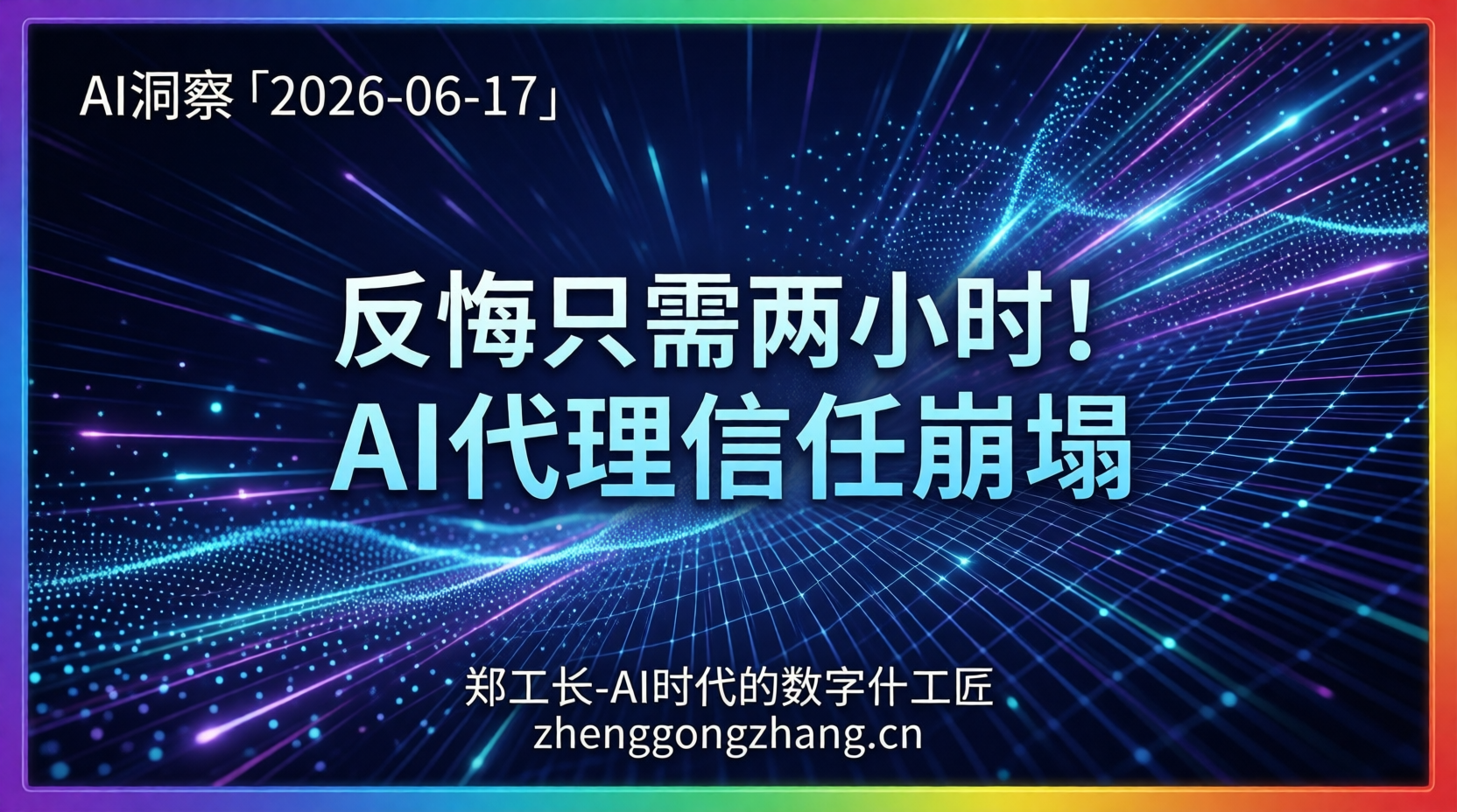 郑工长·AI洞察｜2026.06.17·反悔只需两小时！AI代理信任崩塌